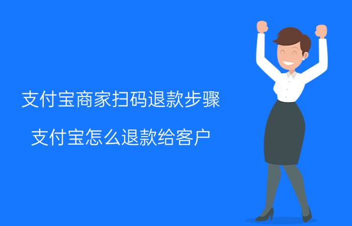 支付宝商家扫码退款步骤 支付宝怎么退款给客户？